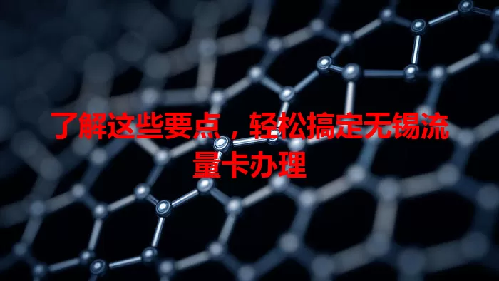 了解这些要点，轻松搞定无锡流量卡办理