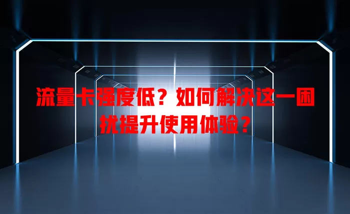 流量卡强度低？如何解决这一困扰提升使用体验？