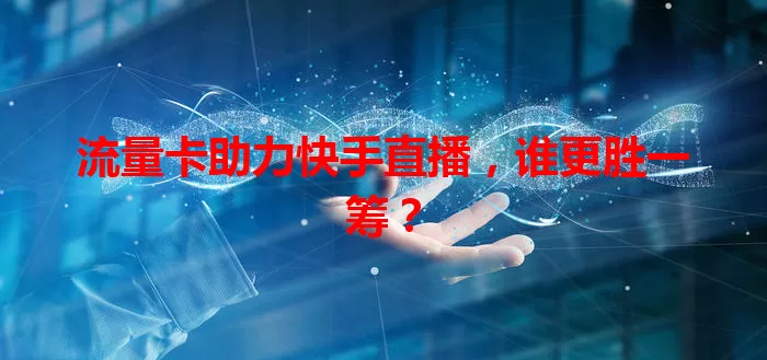 流量卡助力快手直播，谁更胜一筹？