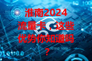 淮南2024流量卡，这些优势你知道吗？