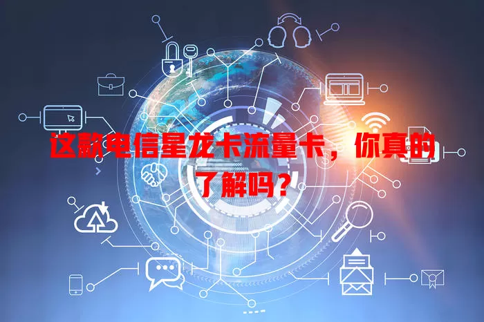 这款电信星龙卡流量卡，你真的了解吗？