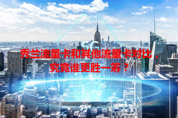 秀兰流量卡和其他流量卡对比，究竟谁更胜一筹？