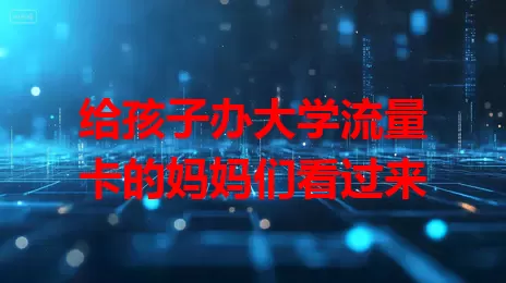给孩子办大学流量卡的妈妈们看过来