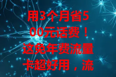 用3个月省500元话费！这免年费流量卡超好用，流量足不卡，办理便捷，快摆脱高额话费困扰