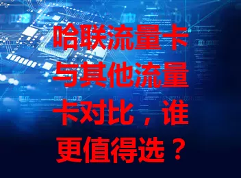 哈联流量卡与其他流量卡对比，谁更值得选？
