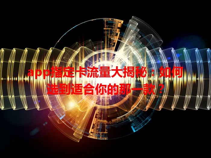 app指定卡流量大揭秘：如何选到适合你的那一款？