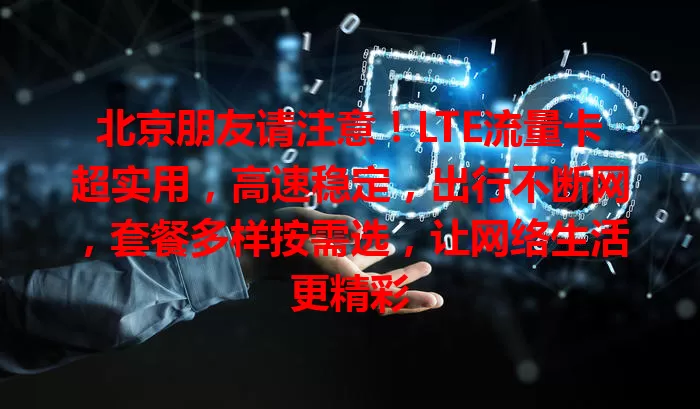 北京朋友请注意！LTE流量卡超实用，高速稳定，出行不断网，套餐多样按需选，让网络生活更精彩