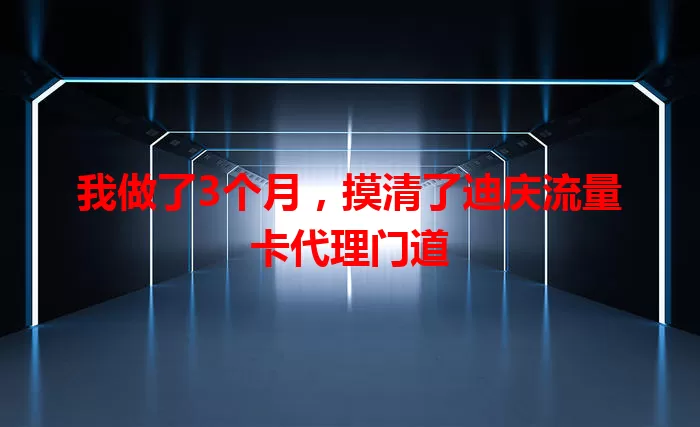我做了3个月，摸清了迪庆流量卡代理门道