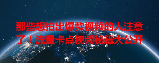 那些想拍出爆款视频的人注意了！流量卡点视频秘籍大公开