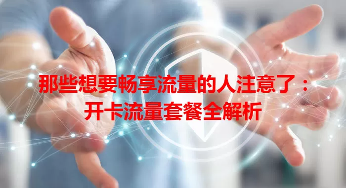 那些想要畅享流量的人注意了：开卡流量套餐全解析