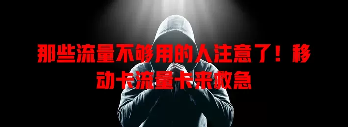 那些流量不够用的人注意了！移动卡流量卡来救急