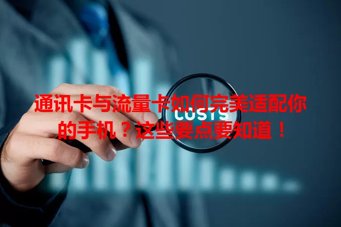 通讯卡与流量卡如何完美适配你的手机？这些要点要知道！