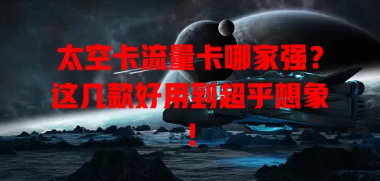 太空卡流量卡哪家强？这几款好用到超乎想象！