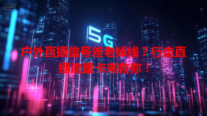户外直播信号差老掉线？行走直播流量卡来救你！