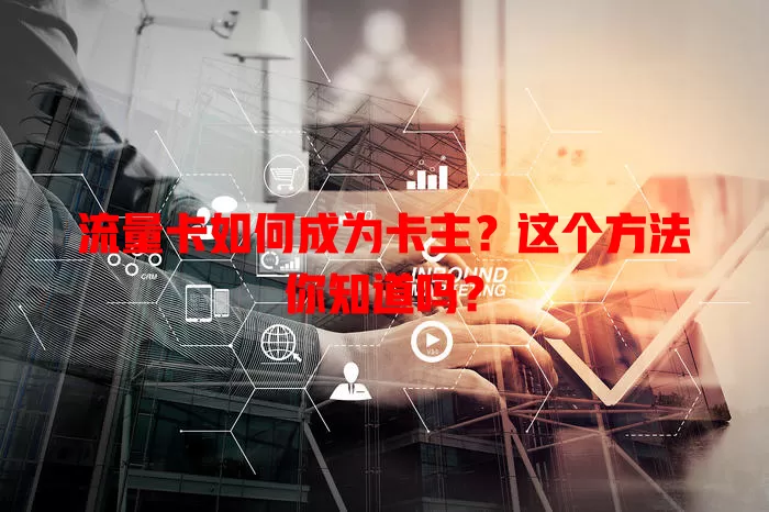 流量卡如何成为卡主？这个方法你知道吗？