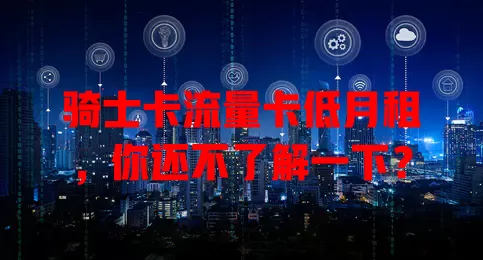 骑士卡流量卡低月租，你还不了解一下？