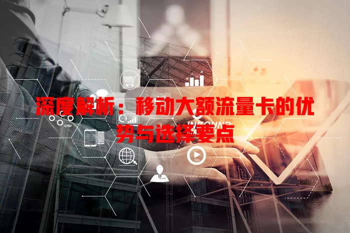 深度解析：移动大额流量卡的优势与选择要点