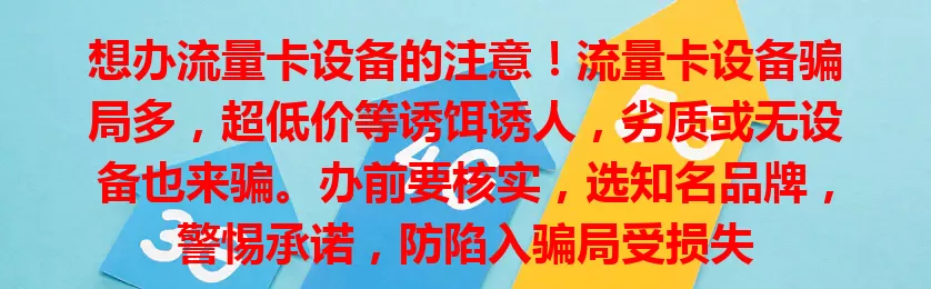 想办流量卡设备的注意！流量卡设备骗局多，超低价等诱饵诱人，劣质或无设备也来骗。办前要核实，选知名品牌，警惕承诺，防陷入骗局受损失