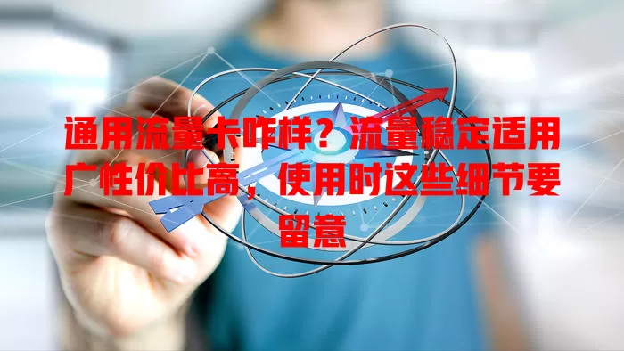 通用流量卡咋样？流量稳定适用广性价比高，使用时这些细节要留意