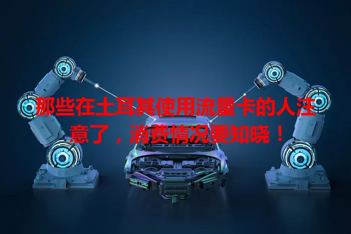 那些在土耳其使用流量卡的人注意了，消费情况要知晓！