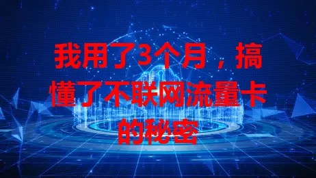 我用了3个月，搞懂了不联网流量卡的秘密