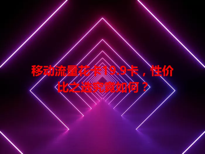 移动流量花卡19.9卡，性价比之选究竟如何？