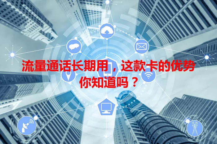 流量通话长期用，这款卡的优势你知道吗？