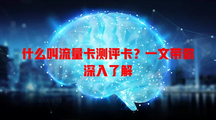 什么叫流量卡测评卡？一文带你深入了解