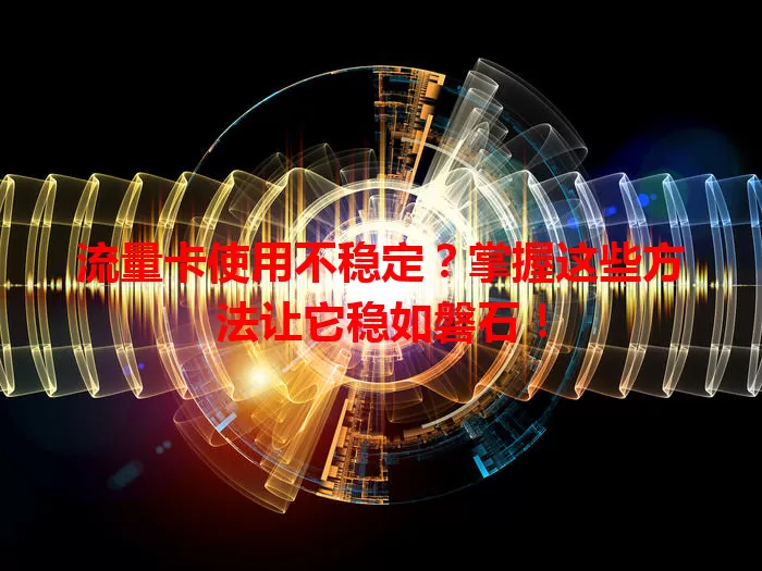 流量卡使用不稳定？掌握这些方法让它稳如磐石！
