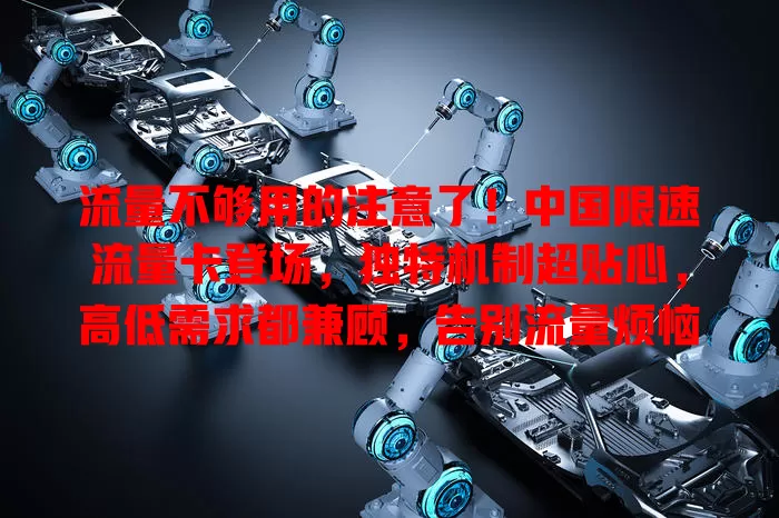 流量不够用的注意了！中国限速流量卡登场，独特机制超贴心，高低需求都兼顾，告别流量烦恼