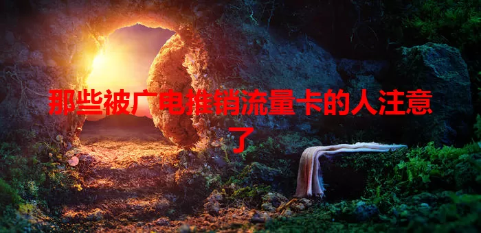 那些被广电推销流量卡的人注意了