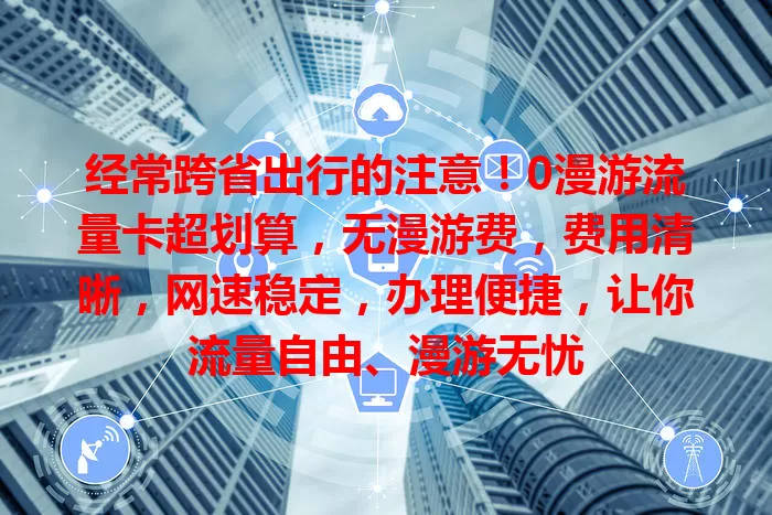 经常跨省出行的注意！0漫游流量卡超划算，无漫游费，费用清晰，网速稳定，办理便捷，让你流量自由、漫游无忧