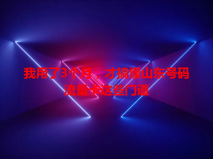 我用了3个月，才搞懂山东号码流量卡这些门道
