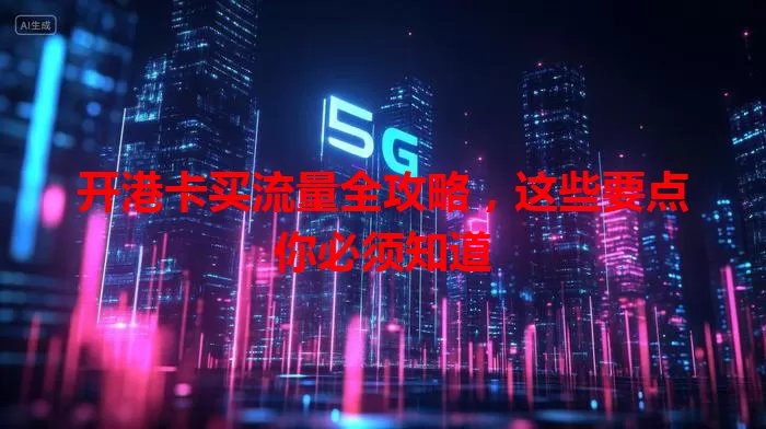 开港卡买流量全攻略，这些要点你必须知道