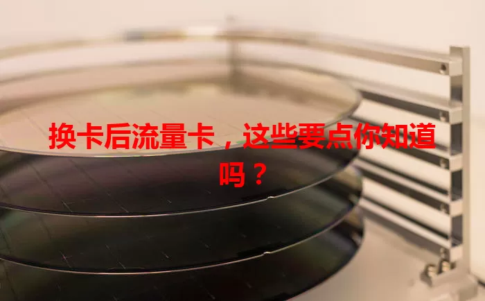 换卡后流量卡，这些要点你知道吗？