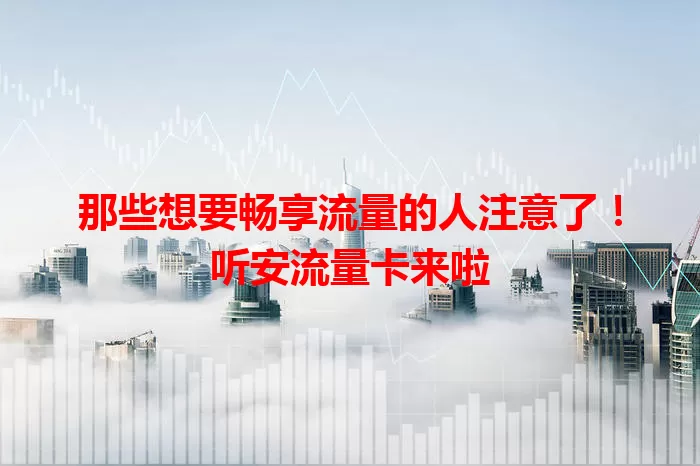 那些想要畅享流量的人注意了！听安流量卡来啦