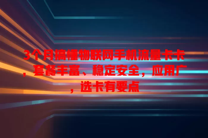3个月搞懂物联网手机流量卡卡，套餐丰富、稳定安全，应用广，选卡有要点