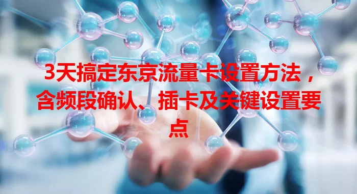 3天搞定东京流量卡设置方法，含频段确认、插卡及关键设置要点
