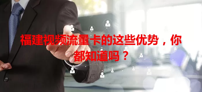 福建视频流量卡的这些优势，你都知道吗？