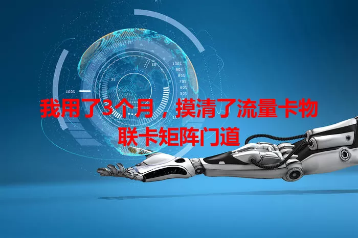 我用了3个月，摸清了流量卡物联卡矩阵门道