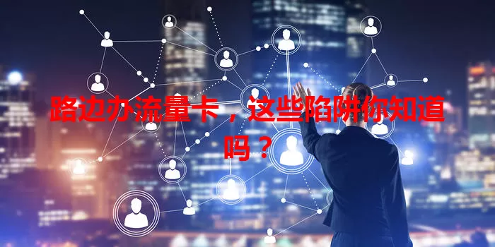 路边办流量卡，这些陷阱你知道吗？