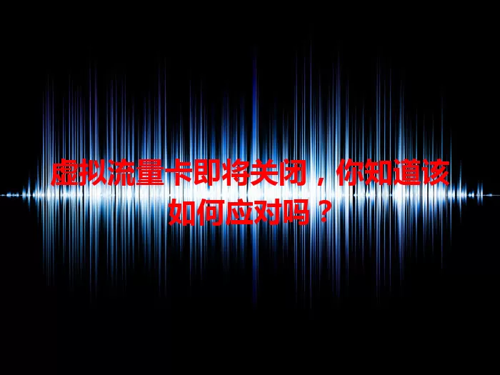 虚拟流量卡即将关闭，你知道该如何应对吗？