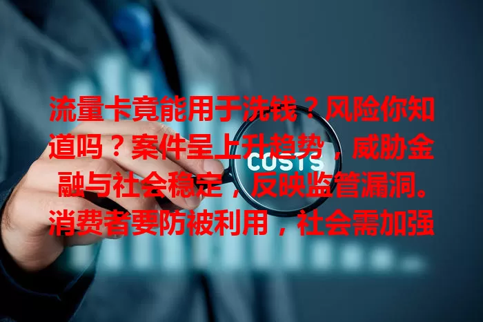 流量卡竟能用于洗钱？风险你知道吗？案件呈上升趋势，威胁金融与社会稳定，反映监管漏洞。消费者要防被利用，社会需加强监管打击违法