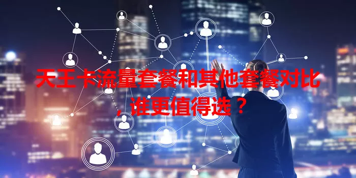 天王卡流量套餐和其他套餐对比，谁更值得选？