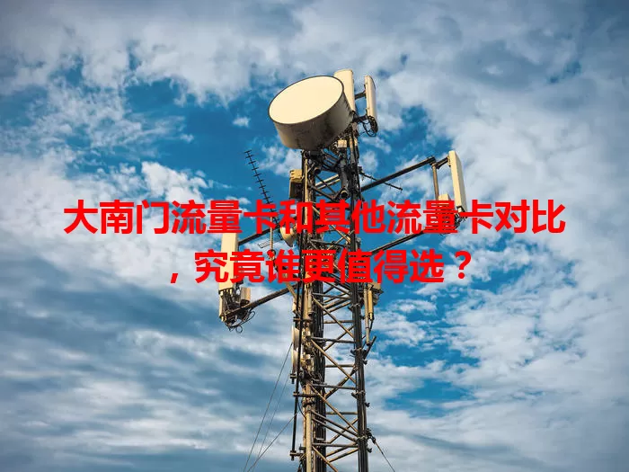 大南门流量卡和其他流量卡对比，究竟谁更值得选？