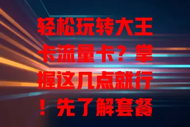 轻松玩转大王卡流量卡？掌握这几点就行！先了解套餐，再设接入点，善用免流应用，关注流量，注意安全，让你物超所值！