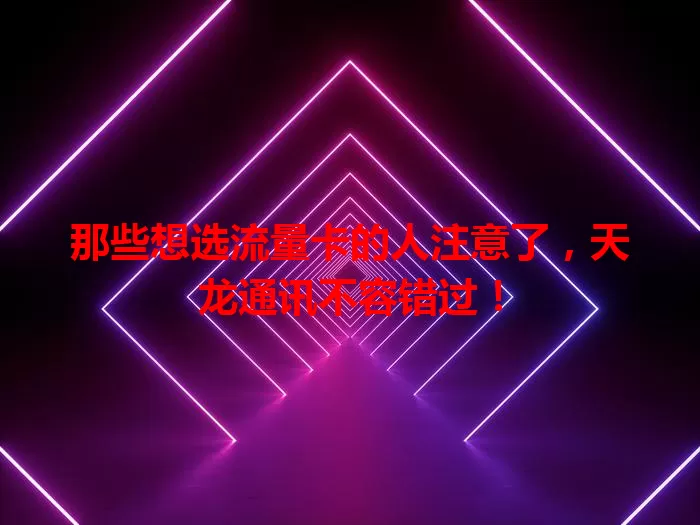 那些想选流量卡的人注意了，天龙通讯不容错过！