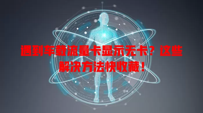 遇到车载流量卡显示无卡？这些解决方法快收藏！