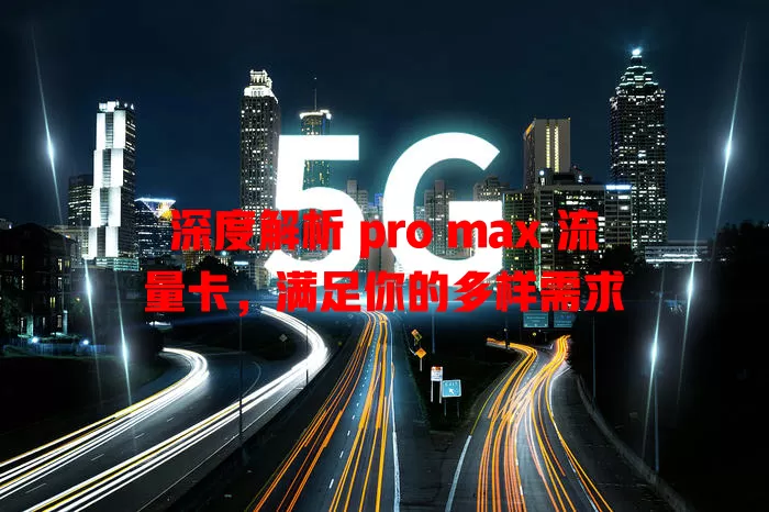 深度解析 pro max 流量卡，满足你的多样需求