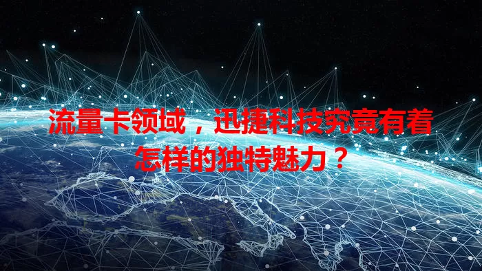流量卡领域，迅捷科技究竟有着怎样的独特魅力？